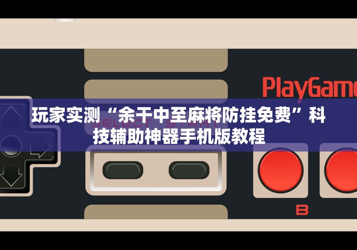 玩家实测“余干中至麻将防挂免费”科技辅助神器手机版教程