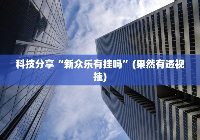科技分享“新众乐有挂吗”(果然有透视挂)