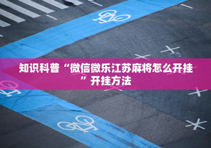 知识科普“微信微乐江苏麻将怎么开挂”开挂方法