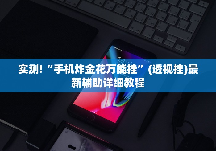 实测!“手机炸金花万能挂”(透视挂)最新辅助详细教程