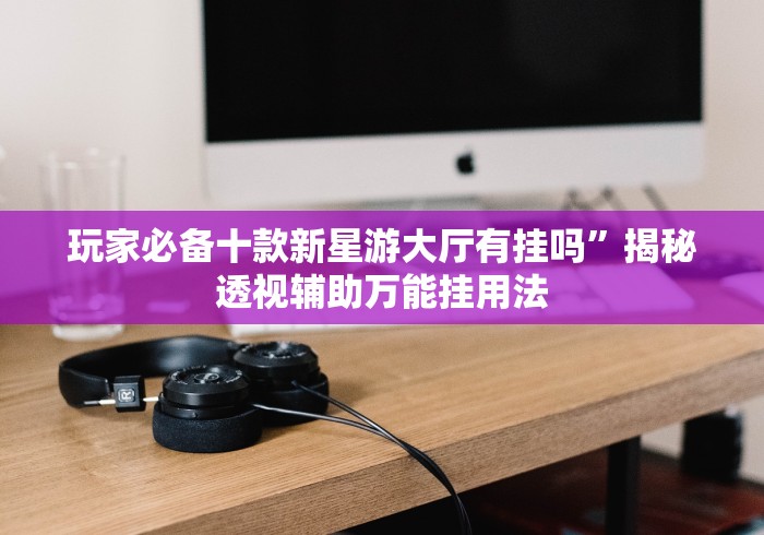 玩家必备十款新星游大厅有挂吗”揭秘透视辅助万能挂用法