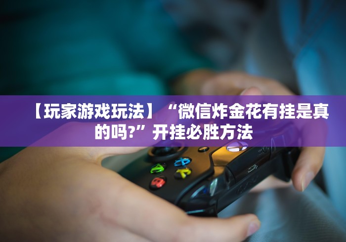 【玩家游戏玩法】“微信炸金花有挂是真的吗?”开挂必胜方法