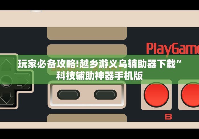玩家必备攻略!越乡游义乌辅助器下载”科技辅助神器手机版