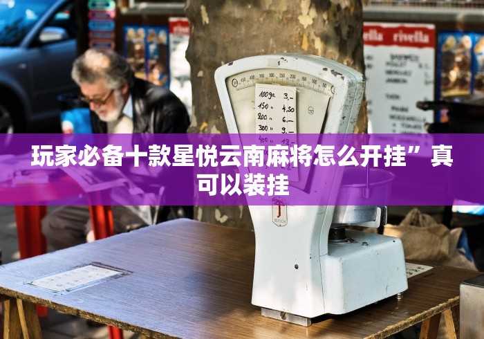 玩家必备十款星悦云南麻将怎么开挂”真可以装挂