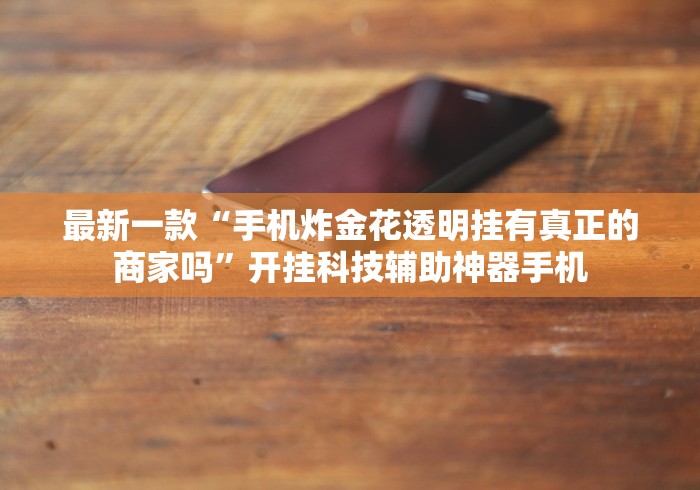 最新一款“手机炸金花透明挂有真正的商家吗”开挂科技辅助神器手机