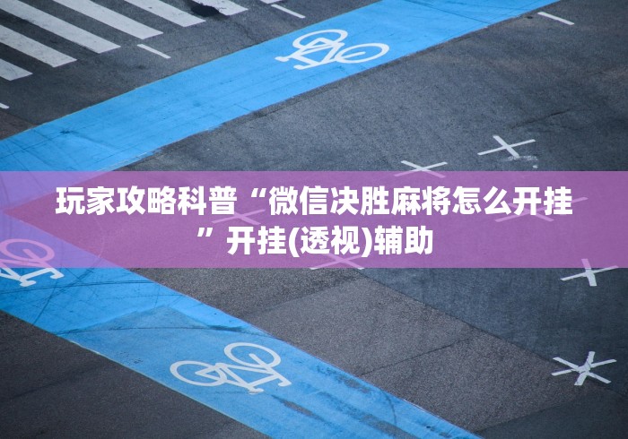 玩家攻略科普“微信决胜麻将怎么开挂	”开挂(透视)辅助