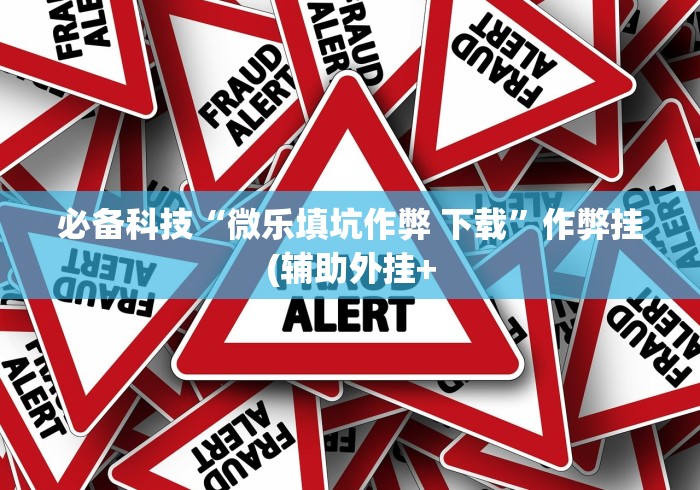 必备科技“微乐填坑作弊 下载”作弊挂(辅助外挂+