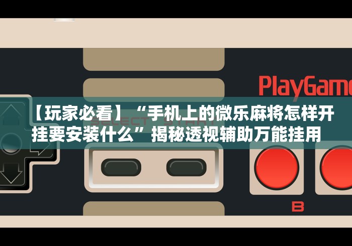 【玩家必看】“手机上的微乐麻将怎样开挂要安装什么”揭秘透视辅助万能挂用法