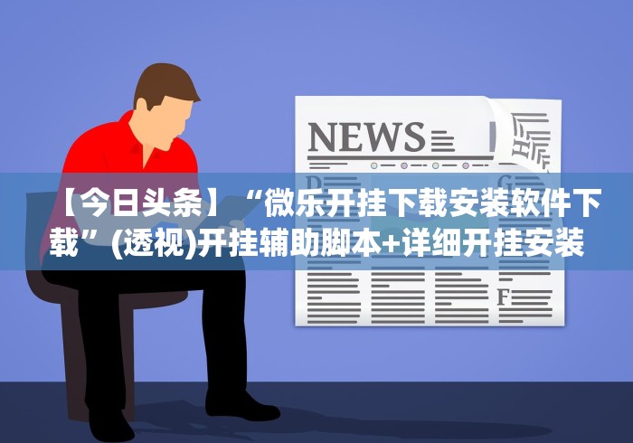 【今日头条】“微乐开挂下载安装软件下载	”(透视)开挂辅助脚本+详细开挂安装教程