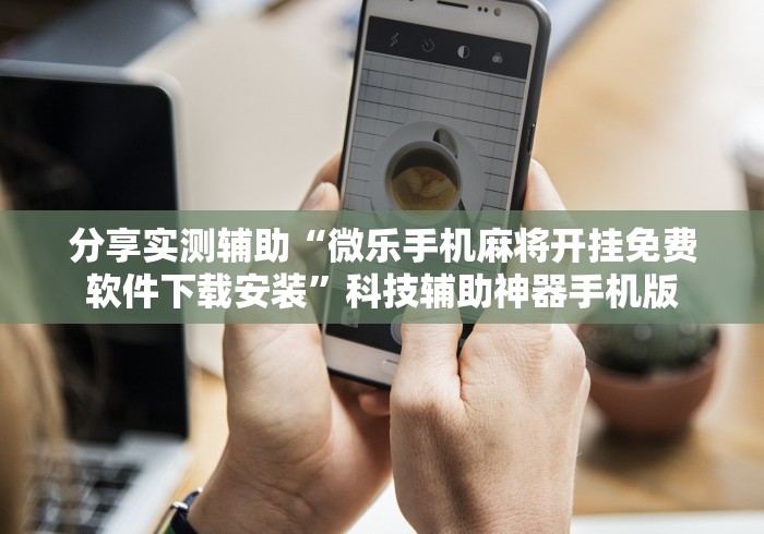 分享实测辅助“微乐手机麻将开挂免费软件下载安装	”科技辅助神器手机版