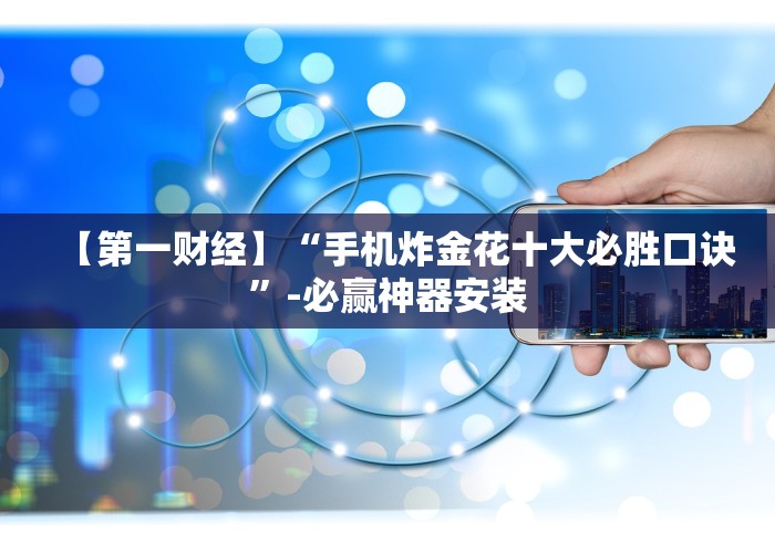 【第一财经】“手机炸金花十大必胜口诀”-必赢神器安装