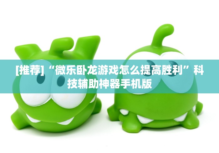 [推荐]“微乐卧龙游戏怎么提高胜利”科技辅助神器手机版