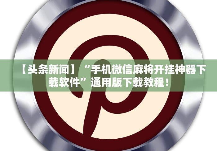 【头条新闻】“手机微信麻将开挂神器下载软件”通用版下载教程！