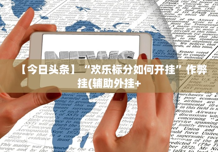 【今日头条】“欢乐标分如何开挂”作弊挂(辅助外挂+
