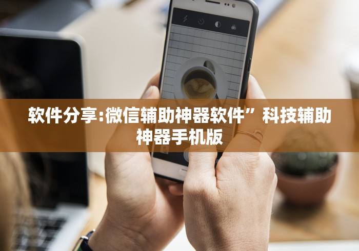软件分享:微信辅助神器软件	”科技辅助神器手机版