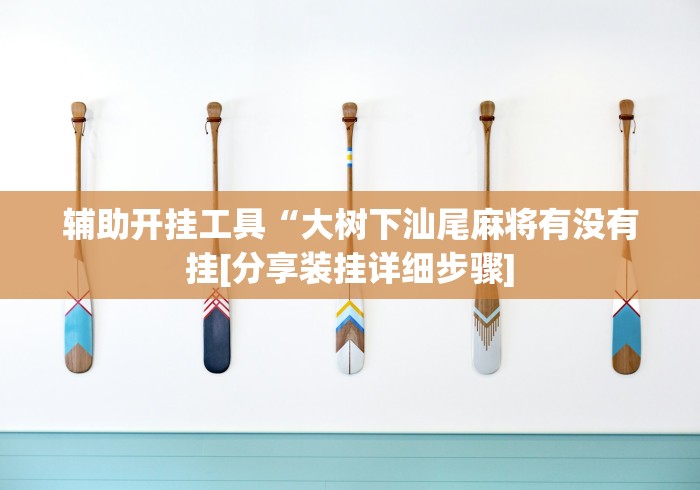 辅助开挂工具“大树下汕尾麻将有没有挂[分享装挂详细步骤]