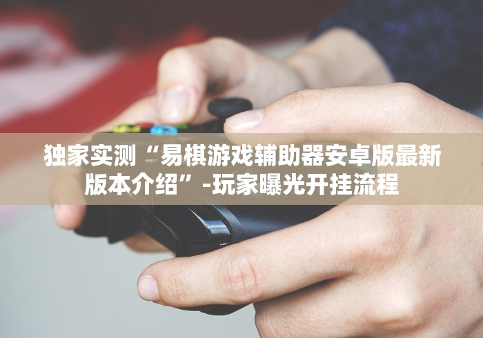 独家实测“易棋游戏辅助器安卓版最新版本介绍	”-玩家曝光开挂流程