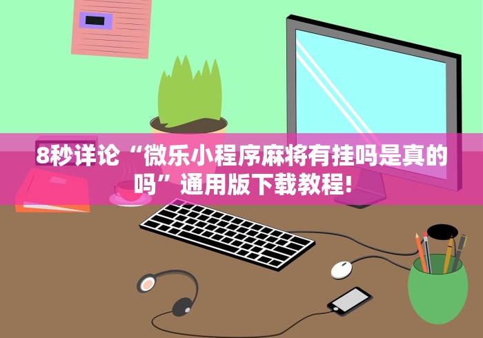 8秒详论“微乐小程序麻将有挂吗是真的吗”通用版下载教程!