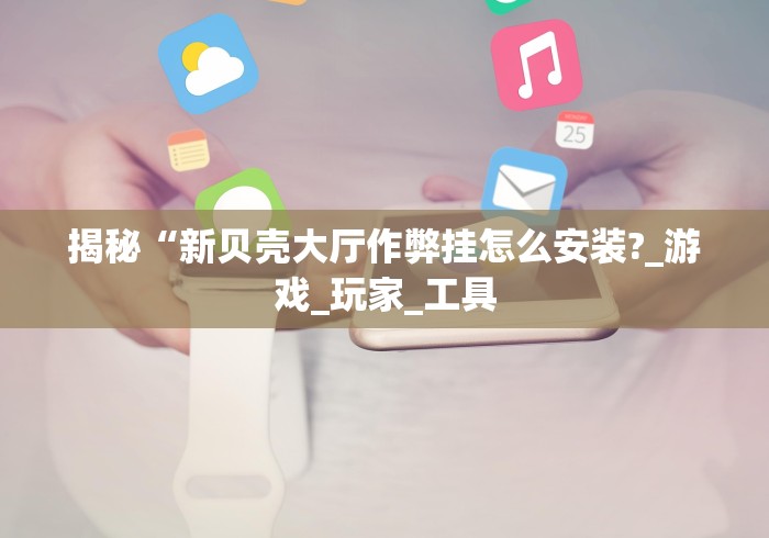 揭秘“新贝壳大厅作弊挂怎么安装?_游戏_玩家_工具 揭秘“新贝壳大厅作弊挂怎么安装?_游戏_玩家_工具