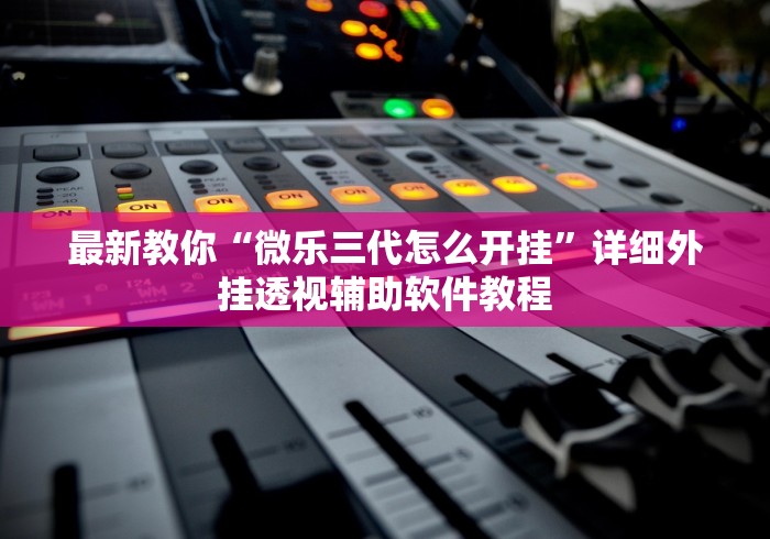 最新教你“微乐三代怎么开挂	”详细外挂透视辅助软件教程