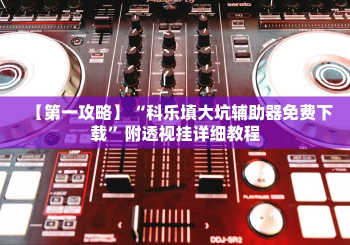 【第一攻略】“科乐填大坑辅助器免费下载	”附透视挂详细教程
