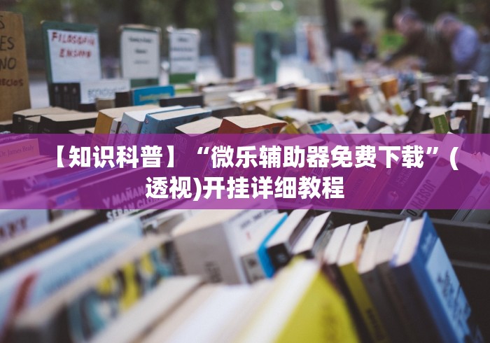 【知识科普】“微乐辅助器免费下载	”(透视)开挂详细教程