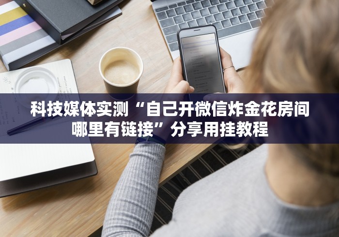 科技媒体实测“自己开微信炸金花房间哪里有链接”分享用挂教程