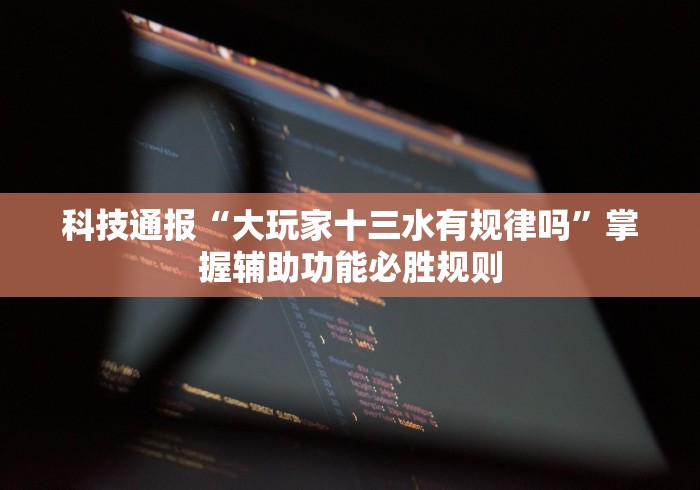 科技通报“大玩家十三水有规律吗	”掌握辅助功能必胜规则