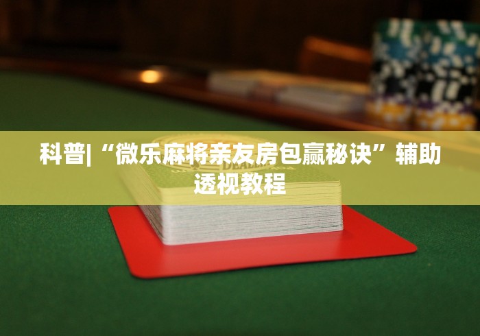 科普|“微乐麻将亲友房包赢秘诀	”辅助透视教程