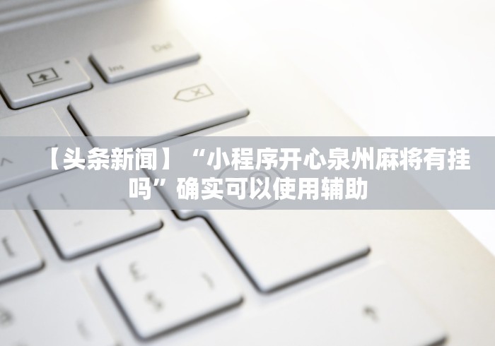 【头条新闻】“小程序开心泉州麻将有挂吗	”确实可以使用辅助