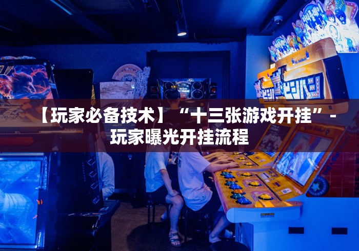 【玩家必备技术】“十三张游戏开挂	”-玩家曝光开挂流程