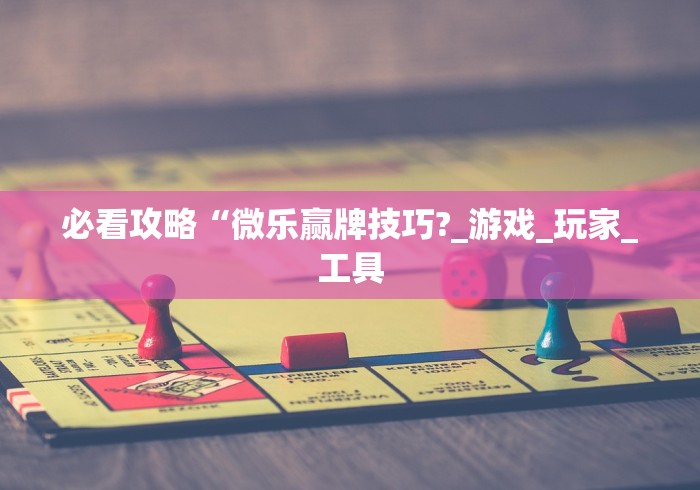 必看攻略“微乐赢牌技巧?_游戏_玩家_工具