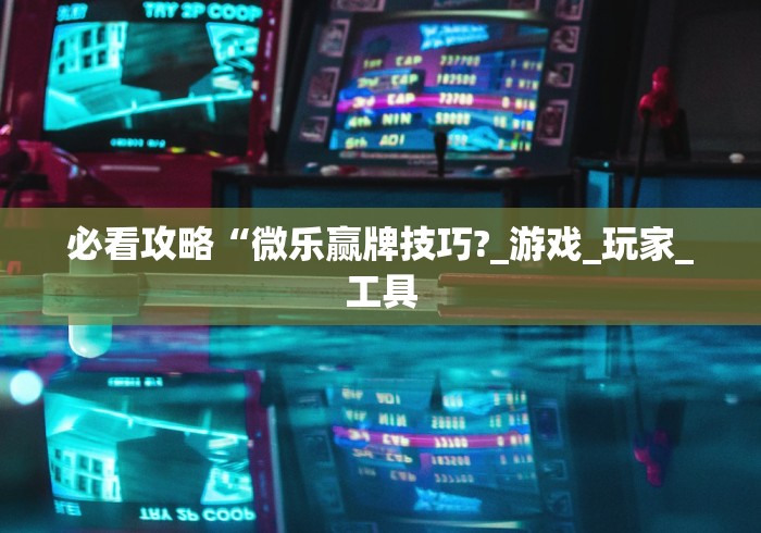 必看攻略“微乐赢牌技巧?_游戏_玩家_工具