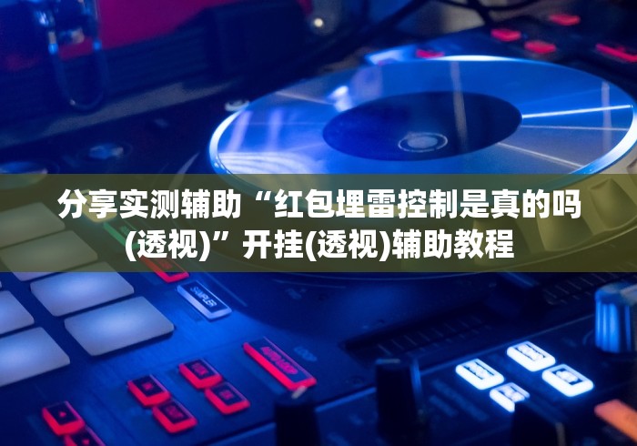 分享实测辅助“红包埋雷控制是真的吗(透视)	”开挂(透视)辅助教程