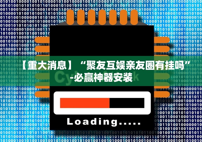 【重大消息】“聚友互娱亲友圈有挂吗”-必赢神器安装