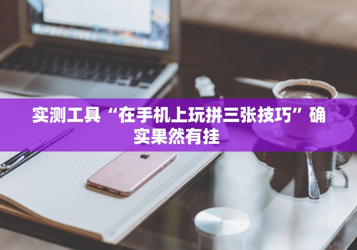 实测工具“在手机上玩拼三张技巧”确实果然有挂 