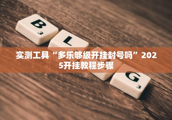 实测工具“多乐够级开挂封号吗”2025开挂教程步骤