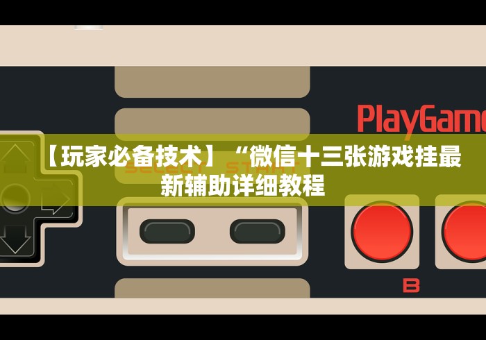 【玩家必备技术】“微信十三张游戏挂最新辅助详细教程 【玩家必备技术】“微信十三张游戏挂最新辅助详细教程