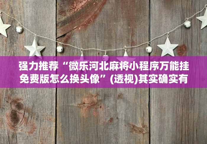 强力推荐“微乐河北麻将小程序万能挂免费版怎么换头像”(透视)其实确实有挂