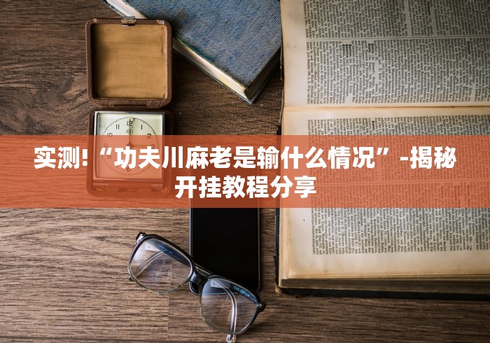 实测!“功夫川麻老是输什么情况”-揭秘开挂教程分享