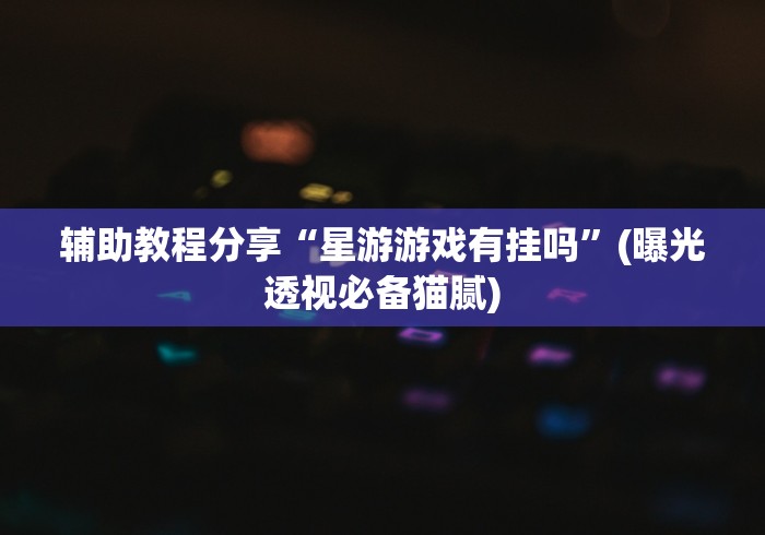 辅助教程分享“星游游戏有挂吗”(曝光透视必备猫腻)