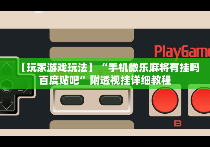 【玩家游戏玩法】“手机微乐麻将有挂吗 百度贴吧”附透视挂详细教程 