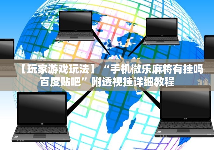 【玩家游戏玩法】“手机微乐麻将有挂吗 百度贴吧”附透视挂详细教程 