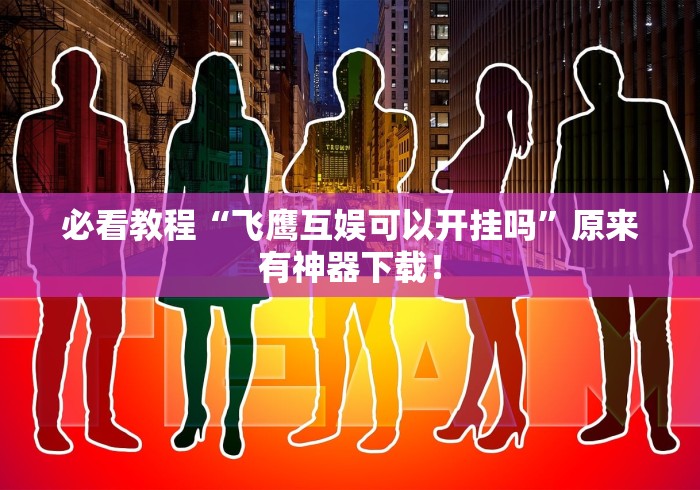 必看教程“飞鹰互娱可以开挂吗”原来有神器下载！