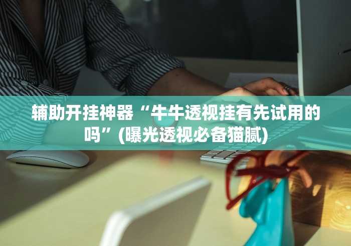 辅助开挂神器“牛牛透视挂有先试用的吗”(曝光透视必备猫腻)
