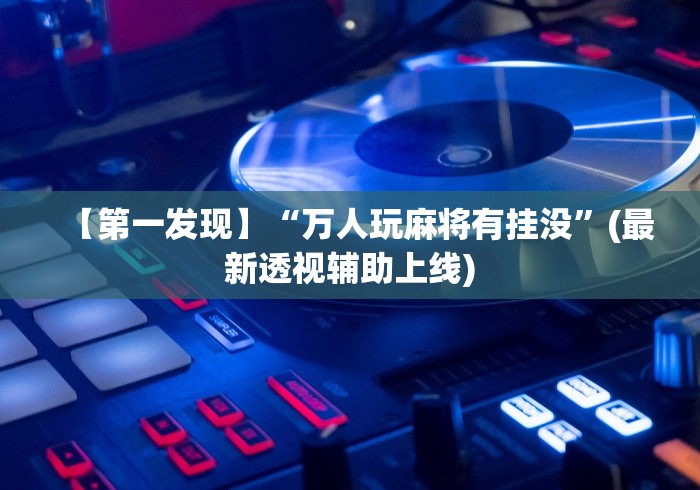 【第一发现】“万人玩麻将有挂没”(最新透视辅助上线)
