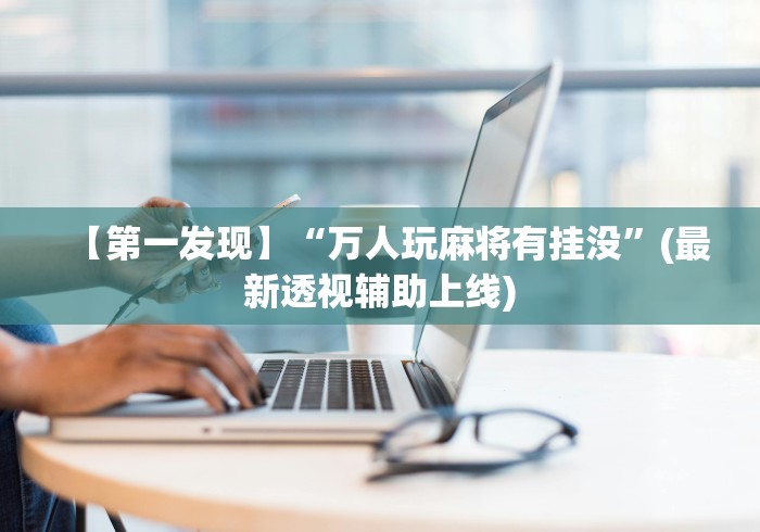 【第一发现】“万人玩麻将有挂没”(最新透视辅助上线)