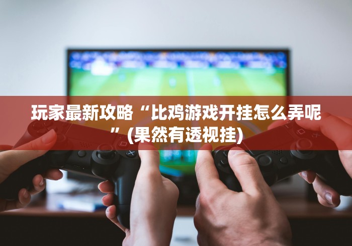 玩家最新攻略“比鸡游戏开挂怎么弄呢”(果然有透视挂)