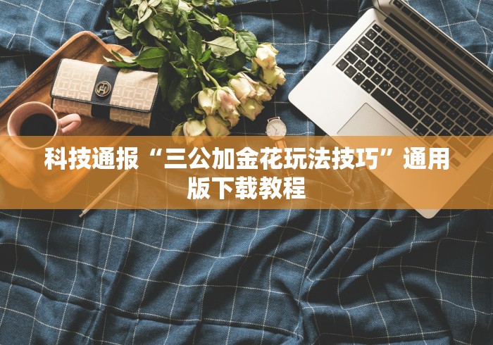 科技通报“三公加金花玩法技巧”通用版下载教程