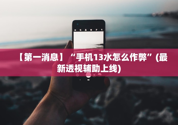 【第一消息】“手机13水怎么作弊”(最新透视辅助上线)